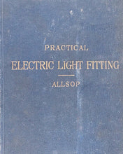 Load image into Gallery viewer, Practical Electric Light Fitting. A Treatise on the Wiring and Fitting-up of Buildings deriving Current from central station mains ... F.C.Allsop (author). London: Whittaker &amp; Co., Paternoster Square. 1892 First edition.
